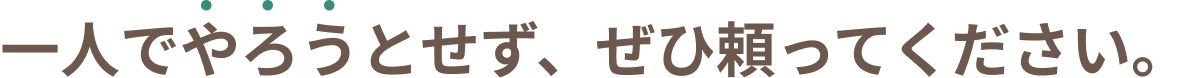 一人でやろうとせず、ぜひ頼ってください。