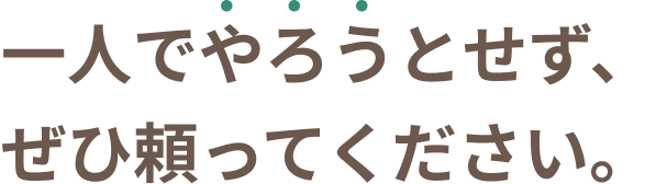一人でやろうとせず、ぜひ頼ってください。